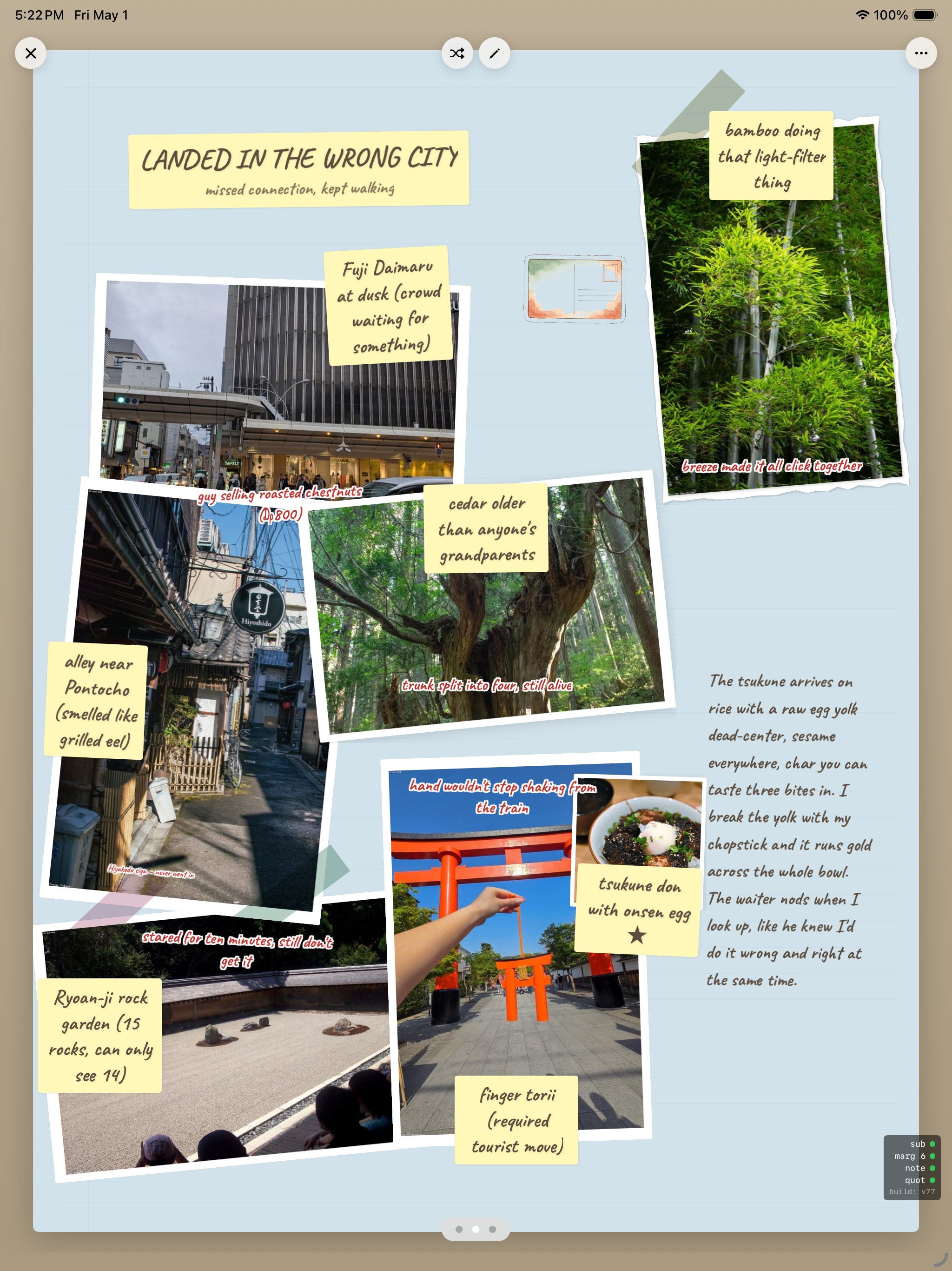Travel journal entry titled Landed in the Wrong City subtitled missed connection kept waiting featuring photos of a Japanese street, lanterns near Pontocho, an ancient cedar tree, the Ryoan-ji rock garden, finger-touched torii gates, and a tsukune rice bowl with handwritten labels Fuji Daimaru at dusk crowd waiting for something, alley near Pontocho smelled like grilled eel, cedar older than anyone's grandparents, bamboo doing that light-filter thing, ryoan-ji rock garden 15 rocks can only see 14, finger torii required tourist move, tsukune don with onsen egg, and a paragraph of prose on the right side